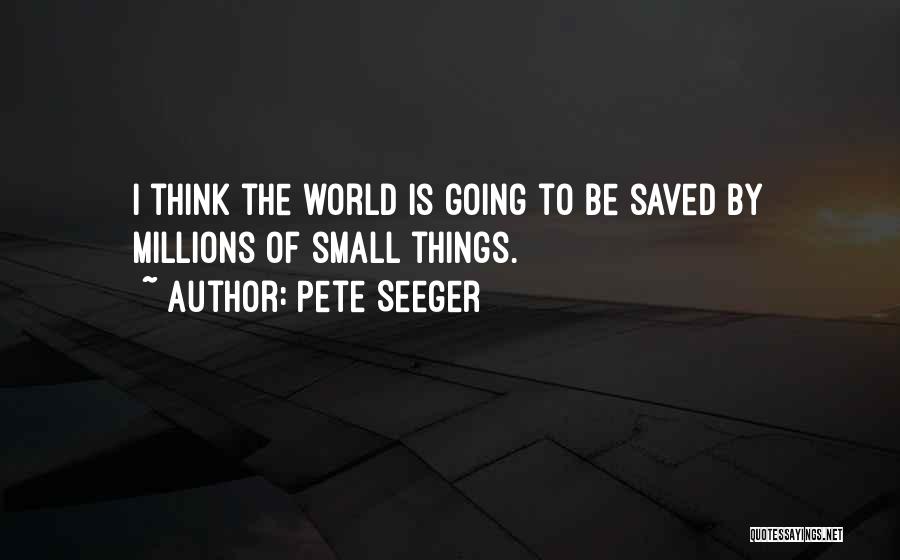 Pete Seeger Quotes: I Think The World Is Going To Be Saved By Millions Of Small Things.