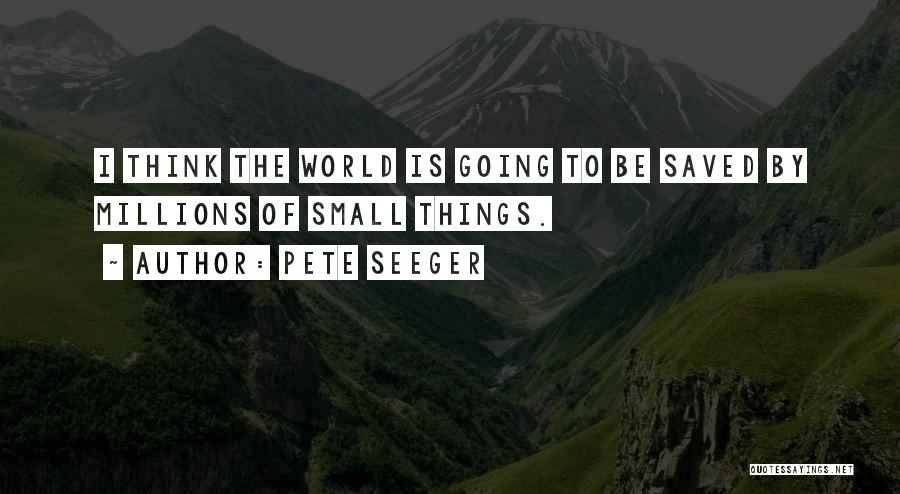 Pete Seeger Quotes: I Think The World Is Going To Be Saved By Millions Of Small Things.