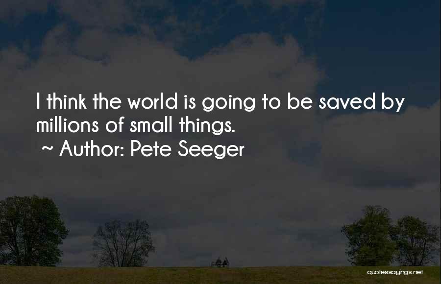 Pete Seeger Quotes: I Think The World Is Going To Be Saved By Millions Of Small Things.