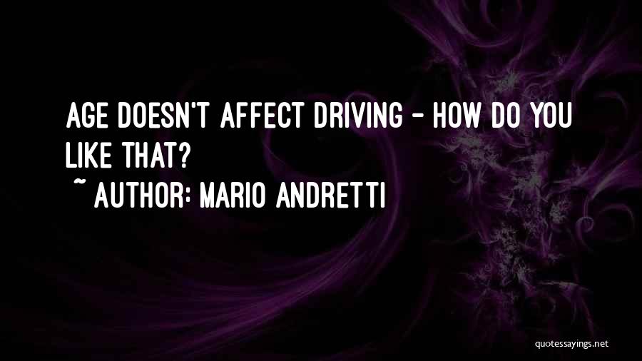 Mario Andretti Quotes: Age Doesn't Affect Driving - How Do You Like That?