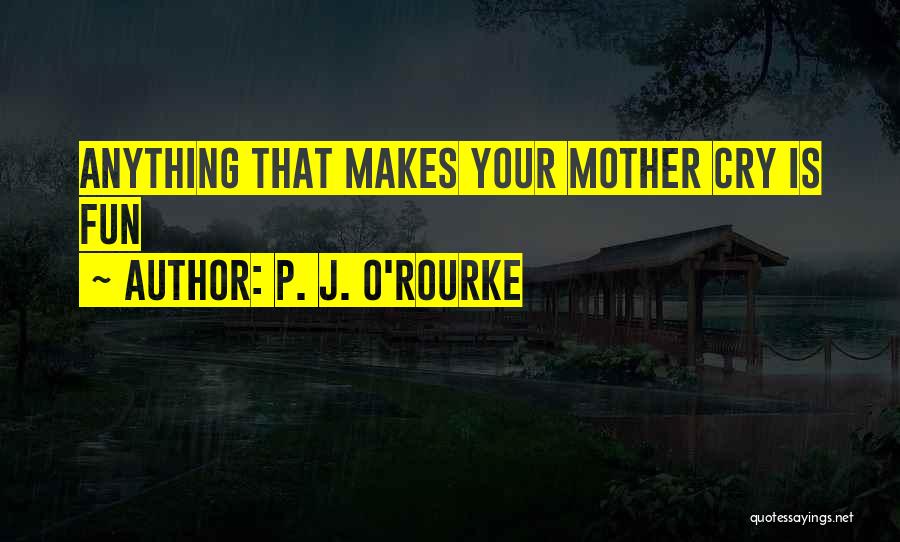 P. J. O'Rourke Quotes: Anything That Makes Your Mother Cry Is Fun