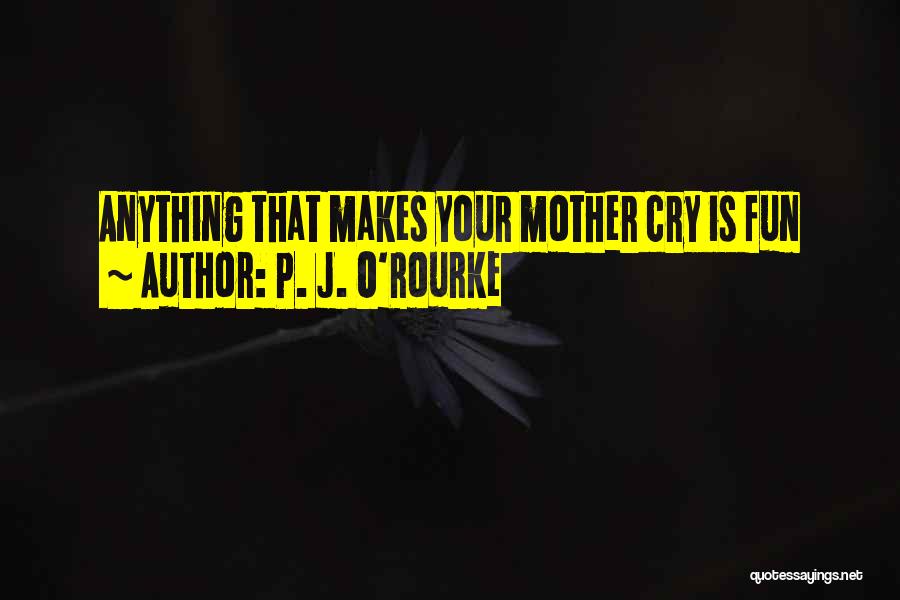 P. J. O'Rourke Quotes: Anything That Makes Your Mother Cry Is Fun