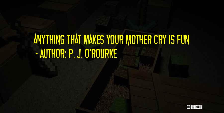 P. J. O'Rourke Quotes: Anything That Makes Your Mother Cry Is Fun