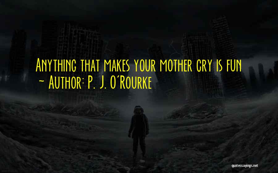 P. J. O'Rourke Quotes: Anything That Makes Your Mother Cry Is Fun