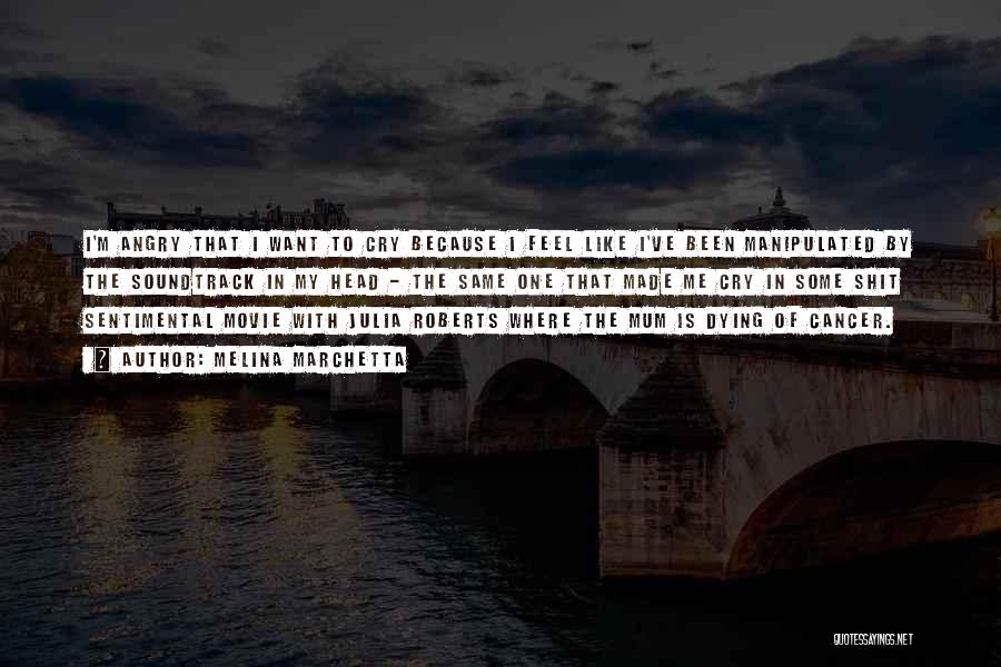Melina Marchetta Quotes: I'm Angry That I Want To Cry Because I Feel Like I've Been Manipulated By The Soundtrack In My Head