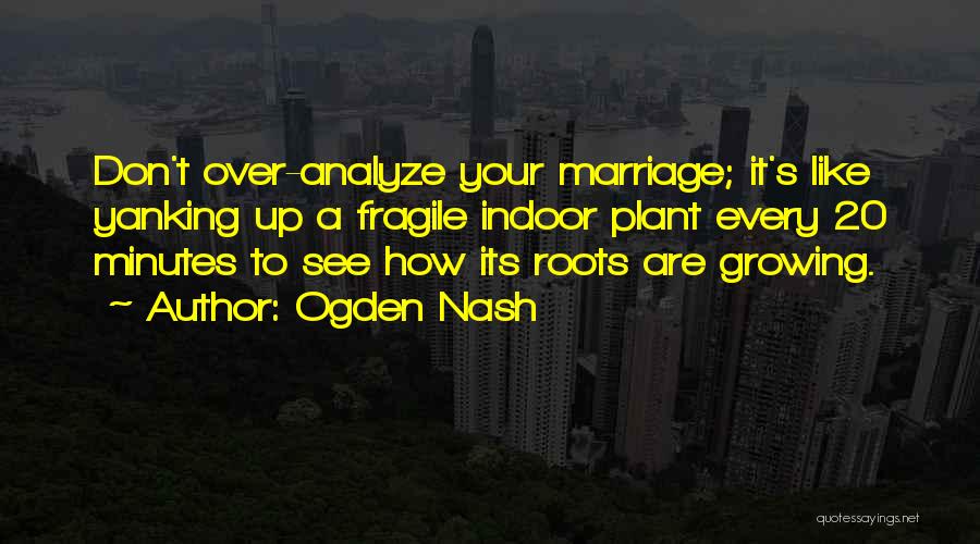 Ogden Nash Quotes: Don't Over-analyze Your Marriage; It's Like Yanking Up A Fragile Indoor Plant Every 20 Minutes To See How Its Roots