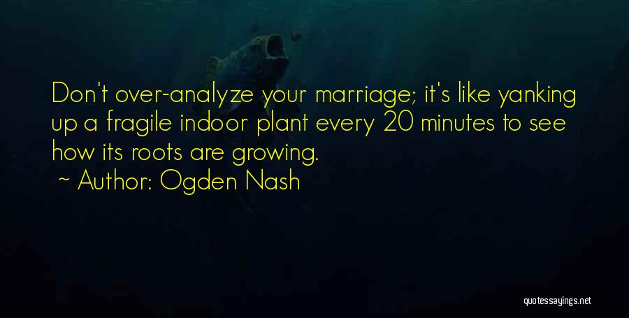 Ogden Nash Quotes: Don't Over-analyze Your Marriage; It's Like Yanking Up A Fragile Indoor Plant Every 20 Minutes To See How Its Roots