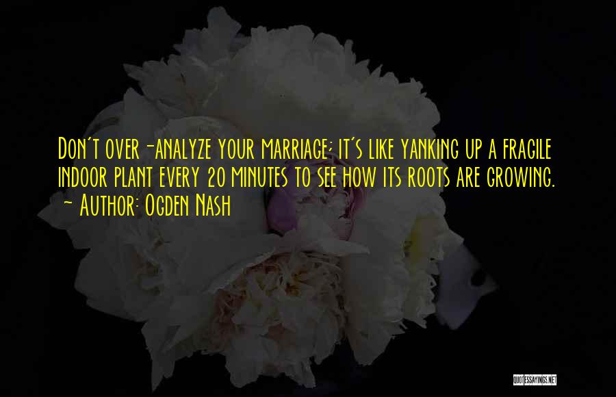 Ogden Nash Quotes: Don't Over-analyze Your Marriage; It's Like Yanking Up A Fragile Indoor Plant Every 20 Minutes To See How Its Roots