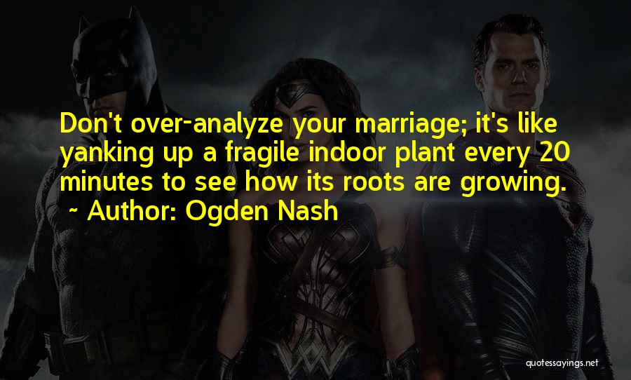 Ogden Nash Quotes: Don't Over-analyze Your Marriage; It's Like Yanking Up A Fragile Indoor Plant Every 20 Minutes To See How Its Roots