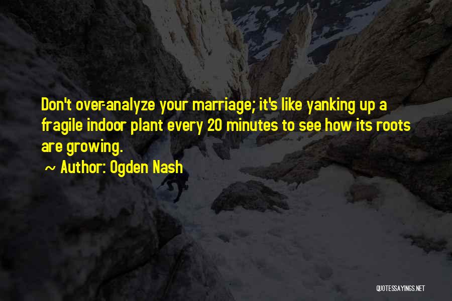 Ogden Nash Quotes: Don't Over-analyze Your Marriage; It's Like Yanking Up A Fragile Indoor Plant Every 20 Minutes To See How Its Roots