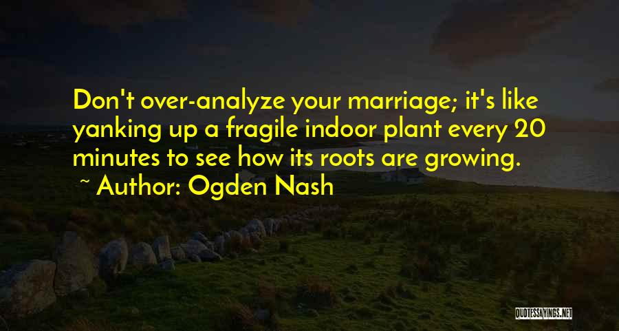 Ogden Nash Quotes: Don't Over-analyze Your Marriage; It's Like Yanking Up A Fragile Indoor Plant Every 20 Minutes To See How Its Roots