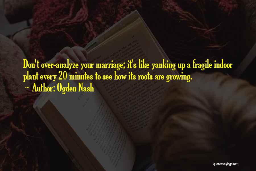 Ogden Nash Quotes: Don't Over-analyze Your Marriage; It's Like Yanking Up A Fragile Indoor Plant Every 20 Minutes To See How Its Roots