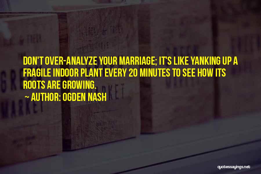 Ogden Nash Quotes: Don't Over-analyze Your Marriage; It's Like Yanking Up A Fragile Indoor Plant Every 20 Minutes To See How Its Roots