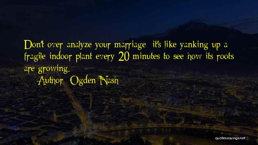 Ogden Nash Quotes: Don't Over-analyze Your Marriage; It's Like Yanking Up A Fragile Indoor Plant Every 20 Minutes To See How Its Roots
