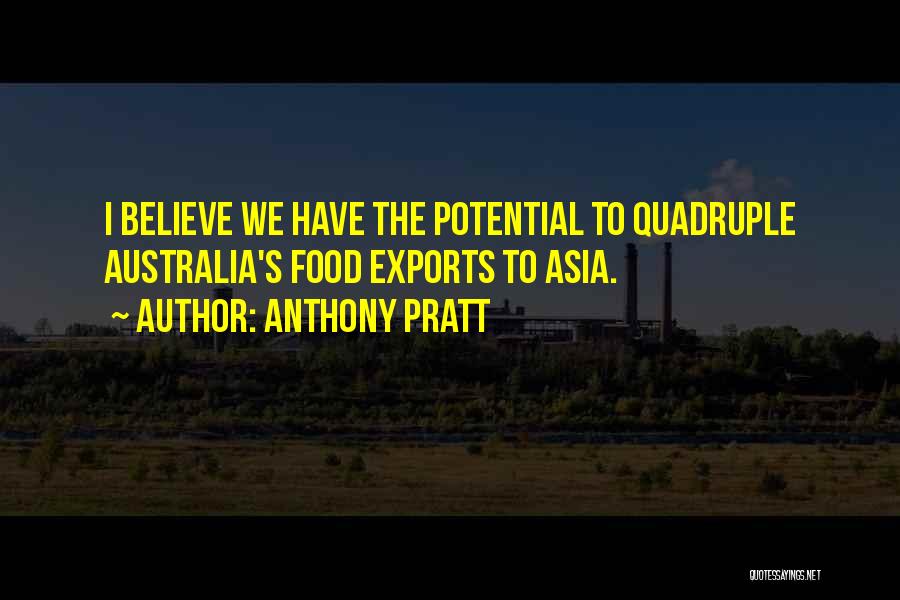 Anthony Pratt Quotes: I Believe We Have The Potential To Quadruple Australia's Food Exports To Asia.