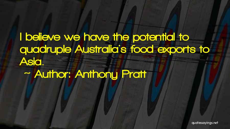 Anthony Pratt Quotes: I Believe We Have The Potential To Quadruple Australia's Food Exports To Asia.