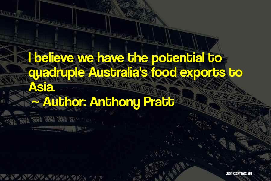Anthony Pratt Quotes: I Believe We Have The Potential To Quadruple Australia's Food Exports To Asia.