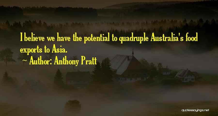 Anthony Pratt Quotes: I Believe We Have The Potential To Quadruple Australia's Food Exports To Asia.