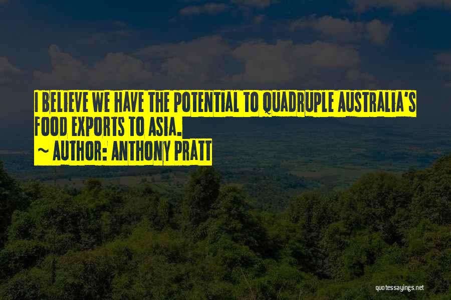 Anthony Pratt Quotes: I Believe We Have The Potential To Quadruple Australia's Food Exports To Asia.