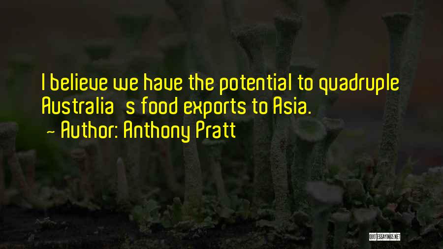 Anthony Pratt Quotes: I Believe We Have The Potential To Quadruple Australia's Food Exports To Asia.