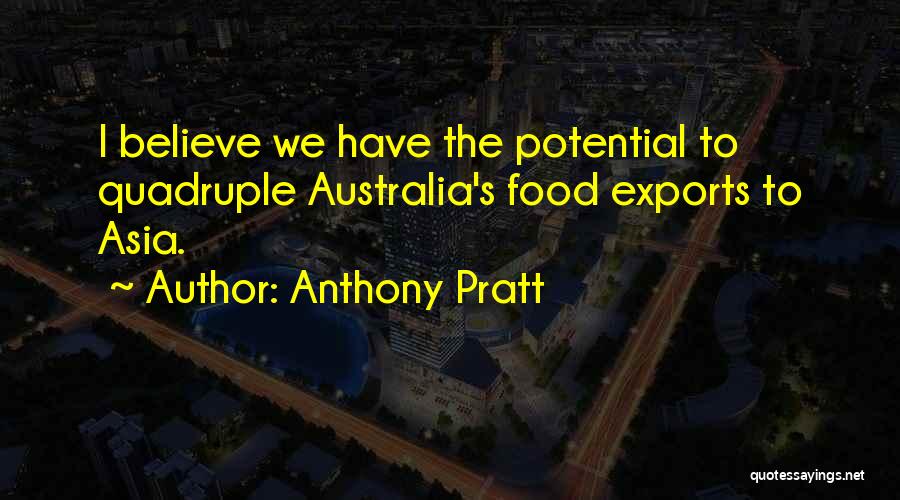 Anthony Pratt Quotes: I Believe We Have The Potential To Quadruple Australia's Food Exports To Asia.