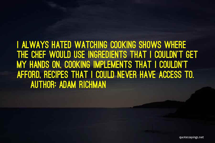 Adam Richman Quotes: I Always Hated Watching Cooking Shows Where The Chef Would Use Ingredients That I Couldn't Get My Hands On, Cooking