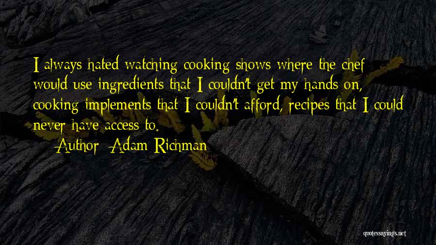 Adam Richman Quotes: I Always Hated Watching Cooking Shows Where The Chef Would Use Ingredients That I Couldn't Get My Hands On, Cooking