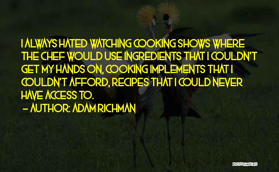 Adam Richman Quotes: I Always Hated Watching Cooking Shows Where The Chef Would Use Ingredients That I Couldn't Get My Hands On, Cooking