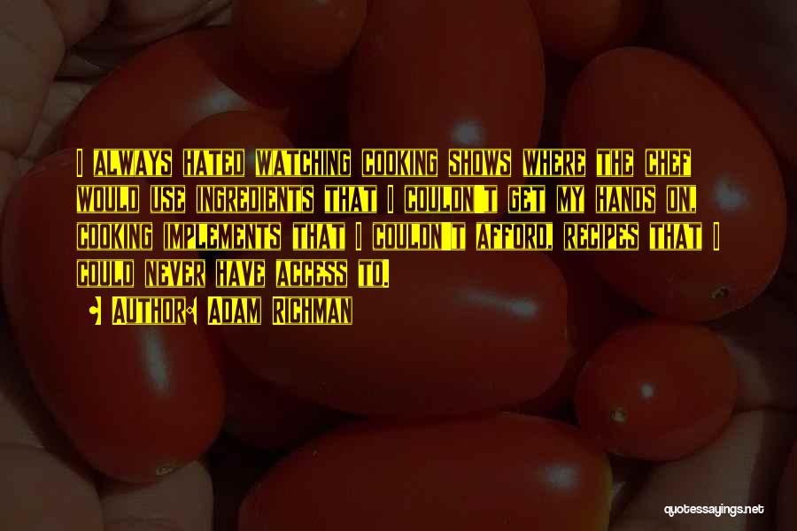 Adam Richman Quotes: I Always Hated Watching Cooking Shows Where The Chef Would Use Ingredients That I Couldn't Get My Hands On, Cooking