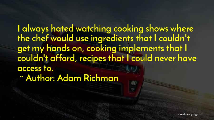 Adam Richman Quotes: I Always Hated Watching Cooking Shows Where The Chef Would Use Ingredients That I Couldn't Get My Hands On, Cooking