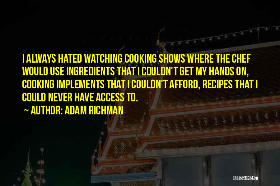 Adam Richman Quotes: I Always Hated Watching Cooking Shows Where The Chef Would Use Ingredients That I Couldn't Get My Hands On, Cooking