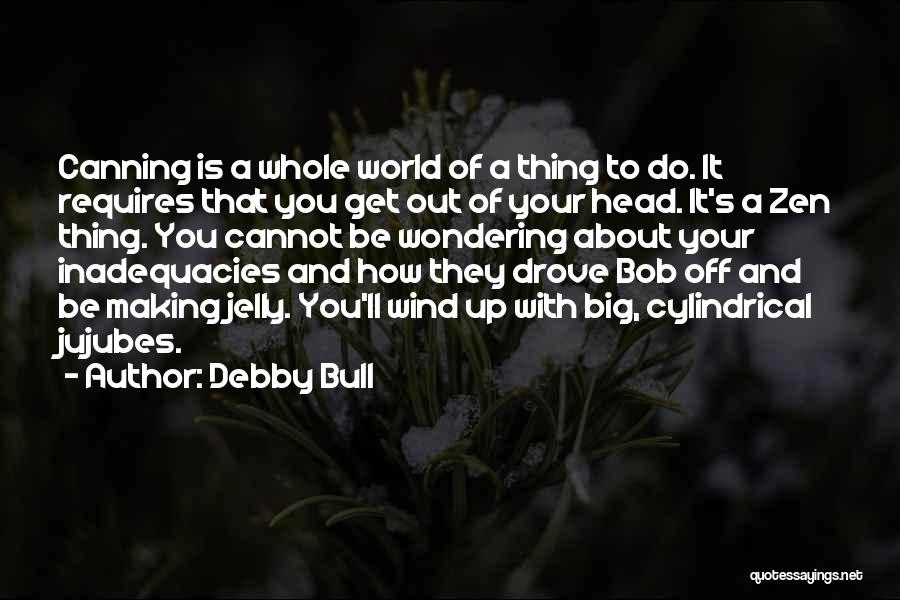 Debby Bull Quotes: Canning Is A Whole World Of A Thing To Do. It Requires That You Get Out Of Your Head. It's