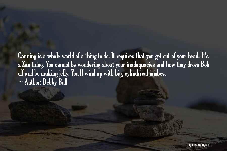 Debby Bull Quotes: Canning Is A Whole World Of A Thing To Do. It Requires That You Get Out Of Your Head. It's