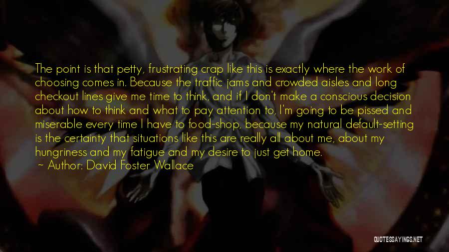 David Foster Wallace Quotes: The Point Is That Petty, Frustrating Crap Like This Is Exactly Where The Work Of Choosing Comes In. Because The