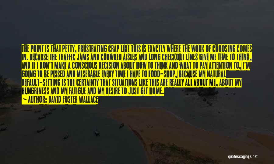 David Foster Wallace Quotes: The Point Is That Petty, Frustrating Crap Like This Is Exactly Where The Work Of Choosing Comes In. Because The