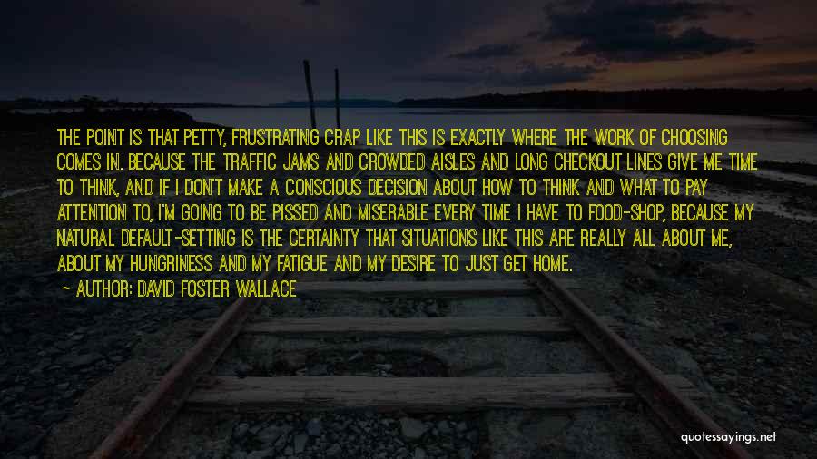 David Foster Wallace Quotes: The Point Is That Petty, Frustrating Crap Like This Is Exactly Where The Work Of Choosing Comes In. Because The