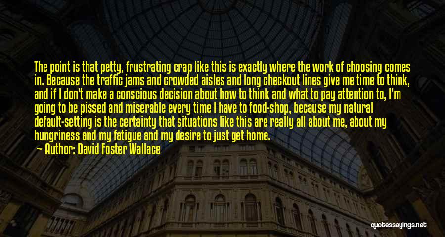 David Foster Wallace Quotes: The Point Is That Petty, Frustrating Crap Like This Is Exactly Where The Work Of Choosing Comes In. Because The