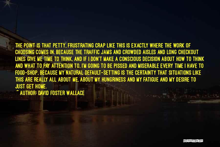 David Foster Wallace Quotes: The Point Is That Petty, Frustrating Crap Like This Is Exactly Where The Work Of Choosing Comes In. Because The