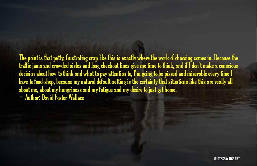 David Foster Wallace Quotes: The Point Is That Petty, Frustrating Crap Like This Is Exactly Where The Work Of Choosing Comes In. Because The
