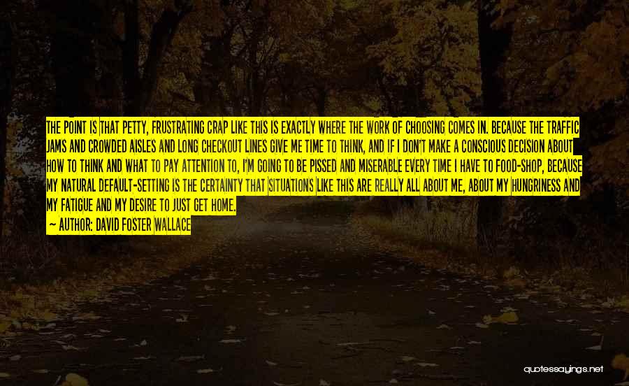 David Foster Wallace Quotes: The Point Is That Petty, Frustrating Crap Like This Is Exactly Where The Work Of Choosing Comes In. Because The