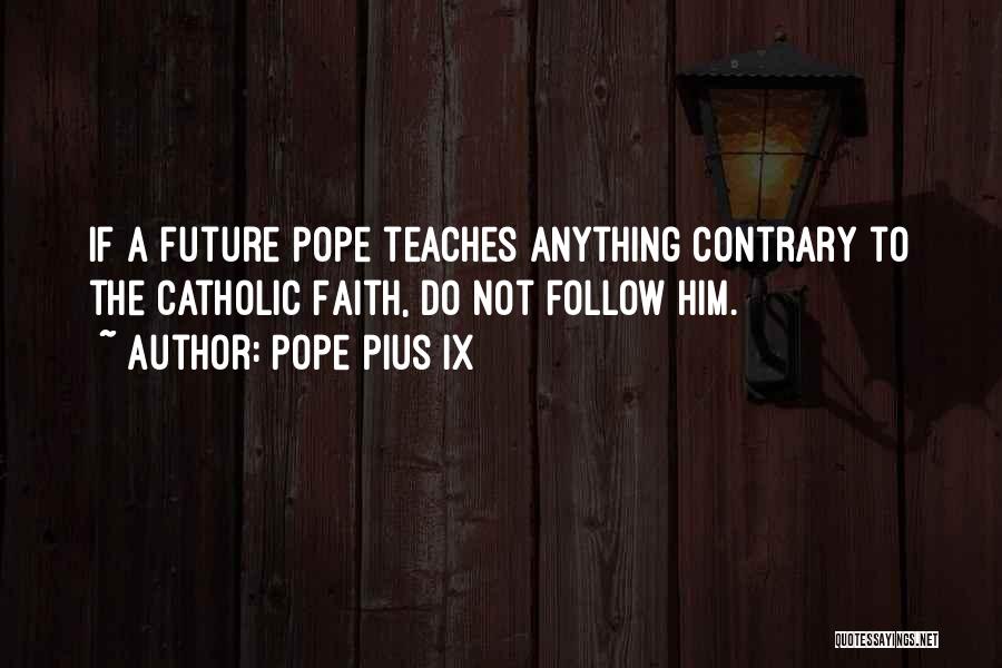 Pope Pius IX Quotes: If A Future Pope Teaches Anything Contrary To The Catholic Faith, Do Not Follow Him.