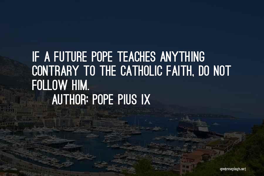 Pope Pius IX Quotes: If A Future Pope Teaches Anything Contrary To The Catholic Faith, Do Not Follow Him.