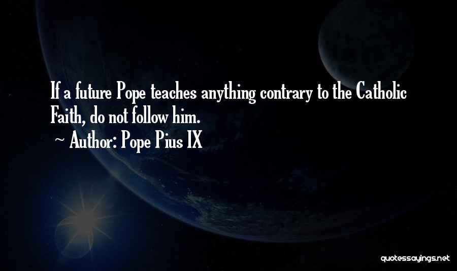 Pope Pius IX Quotes: If A Future Pope Teaches Anything Contrary To The Catholic Faith, Do Not Follow Him.
