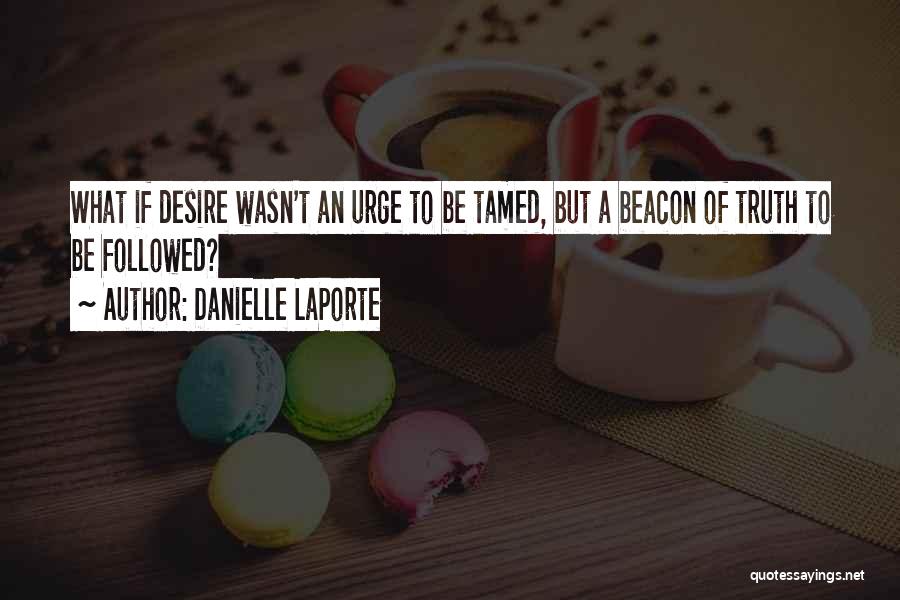 Danielle LaPorte Quotes: What If Desire Wasn't An Urge To Be Tamed, But A Beacon Of Truth To Be Followed?