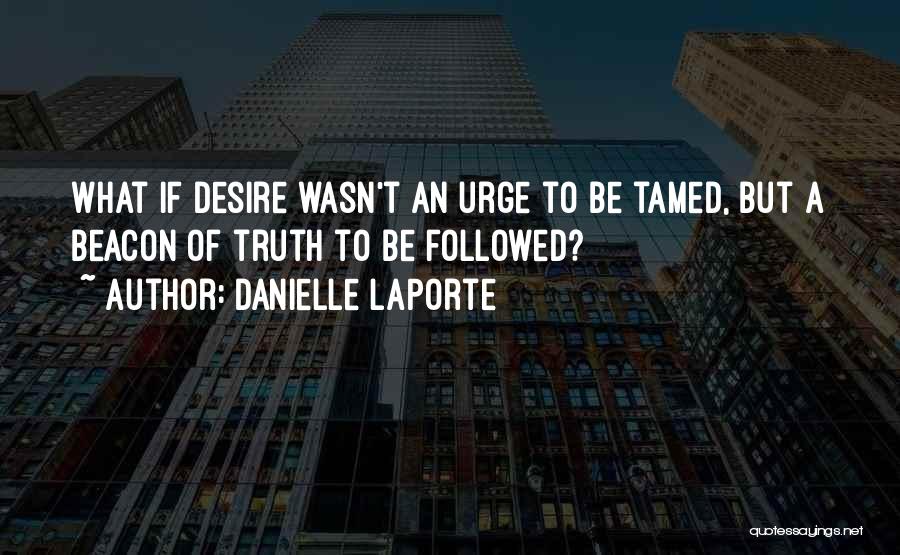 Danielle LaPorte Quotes: What If Desire Wasn't An Urge To Be Tamed, But A Beacon Of Truth To Be Followed?