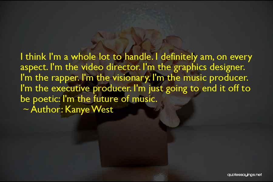 Kanye West Quotes: I Think I'm A Whole Lot To Handle. I Definitely Am, On Every Aspect. I'm The Video Director. I'm The