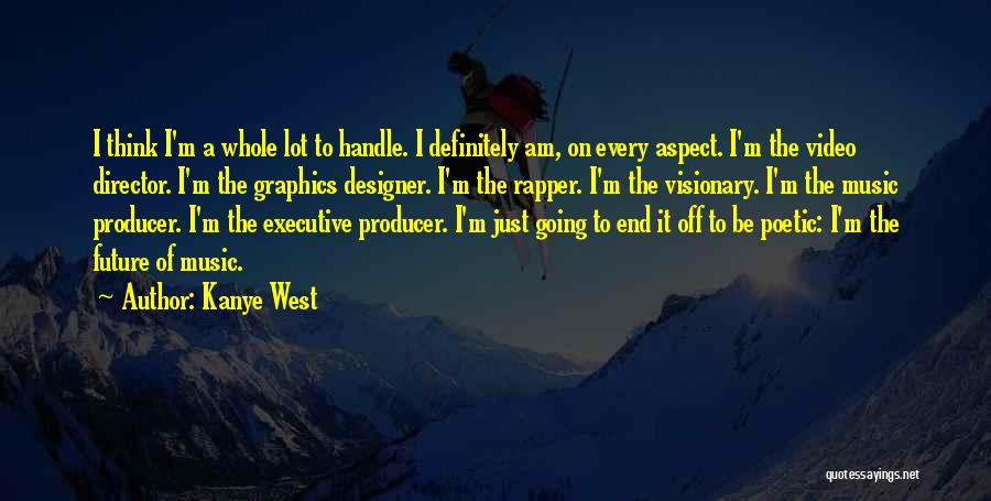 Kanye West Quotes: I Think I'm A Whole Lot To Handle. I Definitely Am, On Every Aspect. I'm The Video Director. I'm The