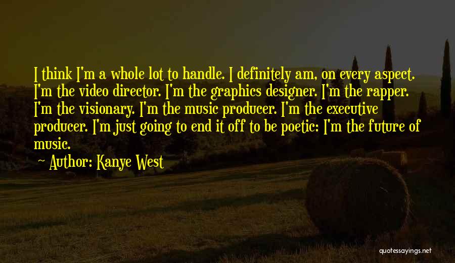 Kanye West Quotes: I Think I'm A Whole Lot To Handle. I Definitely Am, On Every Aspect. I'm The Video Director. I'm The