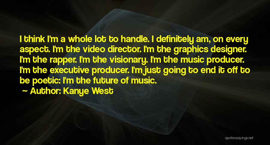 Kanye West Quotes: I Think I'm A Whole Lot To Handle. I Definitely Am, On Every Aspect. I'm The Video Director. I'm The