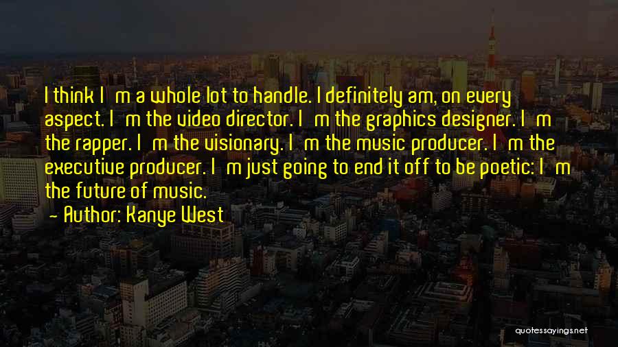 Kanye West Quotes: I Think I'm A Whole Lot To Handle. I Definitely Am, On Every Aspect. I'm The Video Director. I'm The